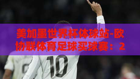 美加墨世界杯体球站-欧协联体育足球买球赛：2026年球迷必看的新玩法与避坑指南