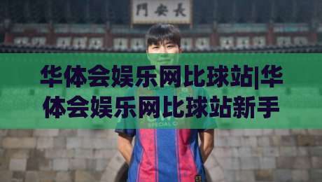 华体会娱乐网比球站|华体会娱乐网比球站新手指南:从数据看台到互动社区的进阶路线-最大权威网页投球站低水无需注册观看解说让球盘高清