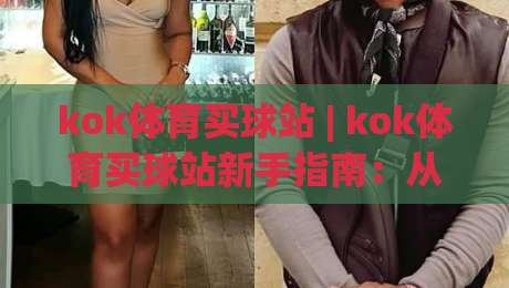 kok体育买球站 | kok体育买球站新手指南:从入口到体验的完整路径(kok体育买球站)-今晚靠谱最火下球网观看解说让球盘高清技巧预选