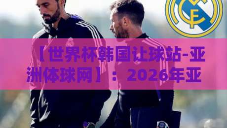【世界杯韩国让球站-亚洲体球网】：2026年亚洲预选赛投注关键点全解析与避坑指南