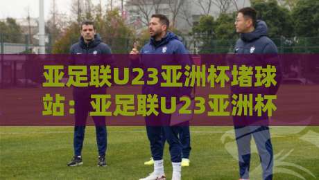 亚足联U23亚洲杯堵球站:亚足联U23亚洲杯堵球站数据流场景化预判,亚足联U23亚洲杯堵球站赛前风向怎么读?-今日最新外围押球站受让视频半全场动画水位精彩片段