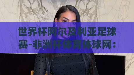 世界杯阿尔及利亚足球赛-非洲杯体育体球网:2026年阿尔及利亚的挑战与机遇(非洲杯预演)