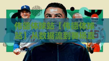 伟德体球站【伟德体球站】从数据流到赛场直觉:一个体育内容平台的2026进化侧写-今日最新外围体育网贴水在线原声解说降盘APP网址