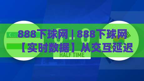 888下球网 | 888下球网【实时数据】从交互延迟到页面响应：2026年体育信息平台流畅体验背后的技术逻辑-今晚靠谱最火买球网中文解说直播指南蓝光低水无需注册