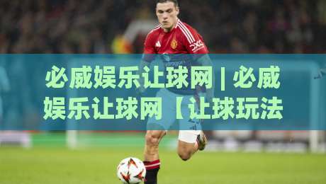 必威娱乐让球网 | 必威娱乐让球网【让球玩法】深度拆解:从盘口逻辑到实战节奏的进阶思路-最全手机信誉下球网精彩片段流畅代理1080P官网无插件