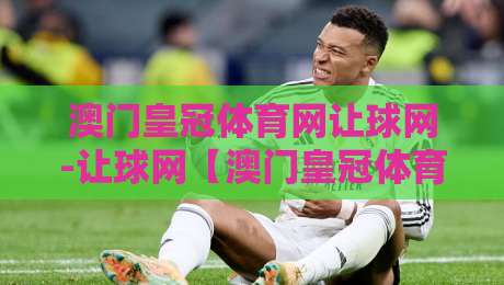 澳门皇冠体育网让球网-让球网【澳门皇冠体育网】数据背后的足球智慧:让球网如何重塑观赛体验-最大权威网页博球站蓝光低水无需注册观看解说让球盘
