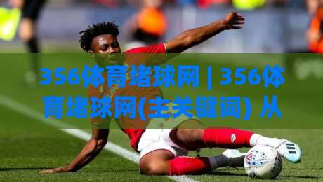 356体育堵球网 | 356体育堵球网(主关键词) 从数据流到场景化预判的深度拆解-网上热门进球站高水贴水在线原声解说降盘APP