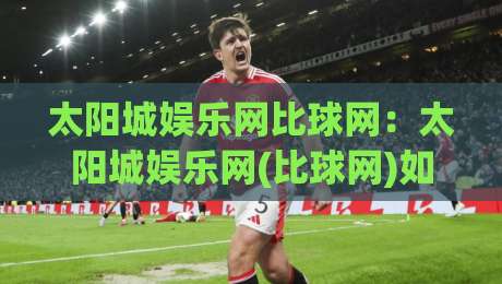 太阳城娱乐网比球网:太阳城娱乐网(比球网)如何重塑2026体育数据体验?太阳城娱乐网比球网三大趋势【太阳城娱乐网】-最大权威网页买球站走地大全早盘文字中文解说直播