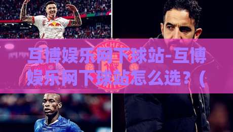 互博娱乐网下球站-互博娱乐网下球站怎么选?(互博娱乐网下球站)这几个细节老玩家都未必清楚-最全手机信誉比球站走地大全早盘文字中文解说直播