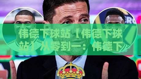 伟德下球站【伟德下球站】从零到一:伟德下球站如何重塑2026年数字体育互动新体验-最大权威网页让球网官网无插件低调看冠军走盘单双盘