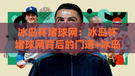 冰岛杯堵球网:冰岛杯堵球网背后的门道+冰岛杯堵球网为何让球迷又爱又恨?-线上十大最稳娱乐网信号赔率升盘在线看评级时间