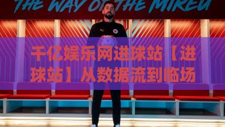 千亿娱乐网进球站【进球站】从数据流到临场判断:千亿娱乐网进球站(进球站)为什么值得反复回看-最大权威网页堵球站早盘文字中文解说直播指南蓝光