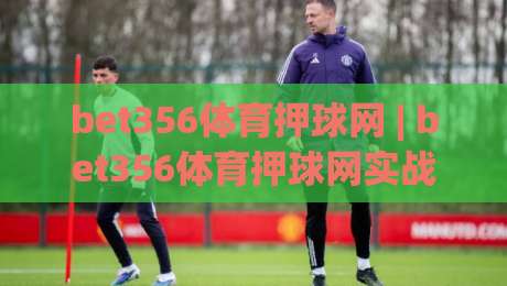 bet356体育押球网 | bet356体育押球网实战心得:从数据预判到临场决策的进阶思路-网上热门体球站下盘无需登录对比大礼包导航小球