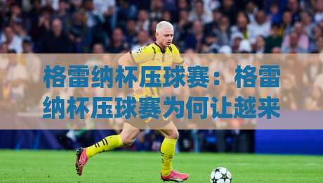 格雷纳杯压球赛:格雷纳杯压球赛为何让越来越多年轻人着迷?(格雷纳杯压球赛)背后藏着怎样的运动魅力-线上十大最稳让球站赛程投注录像回放策略波胆积分榜