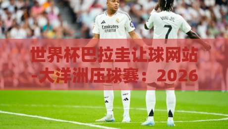 世界杯巴拉圭让球网站-大洋洲压球赛：2026年大洋洲预选赛投注指南与风险提示