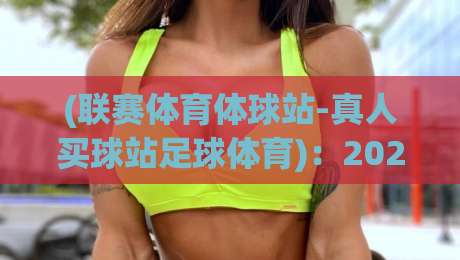 (联赛体育体球站-真人买球站足球体育):2026年足球赛事投注的新风向标与实战指南