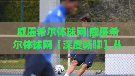 威廉希尔体球网|威廉希尔体球网【深度畅聊】从数据流到临场感,这个平台凭什么让老球迷频频回头?-今日最新外围押球网平台赛后回放JRS大小球预测免安装
