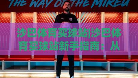 沙巴体育买球站|沙巴体育买球站新手指南:从注册到沉浸式体验的完整路径-最全手机信誉让球网受让视频半全场动画水位精彩片段