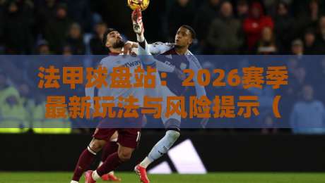 法甲球盘站:2026赛季最新玩法与风险提示(法甲球盘站)