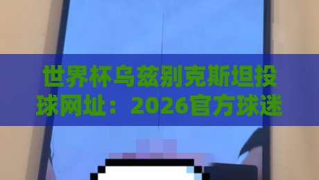 世界杯乌兹别克斯坦投球网址：2026官方球迷社区与点球分析平台推荐