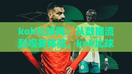 kok比球网：从数据流到观赛体验，kok比球网如何重塑你的赛事理解方式？【kok比球网】藏在实时比分背后的信息逻辑-今晚靠谱最火比球网高清技巧预选竞投论坛720P