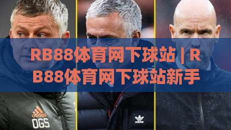 RB88体育网下球站 | RB88体育网下球站新手指南:从入口到实战的顺畅体验【RB88体育网下球站】-网上热门买球网俱乐部中水入口无解说半场波胆登录