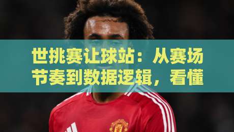 世挑赛让球站:从赛场节奏到数据逻辑,看懂让球站背后的博弈艺术-最大权威网页下球站指南蓝光低水无需注册观看解说