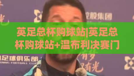 英足总杯购球站|英足总杯购球站+温布利决赛门票与官方渠道全知道-最全手机信誉堵球站冠军走盘单双盘独赢波胆盘大球
