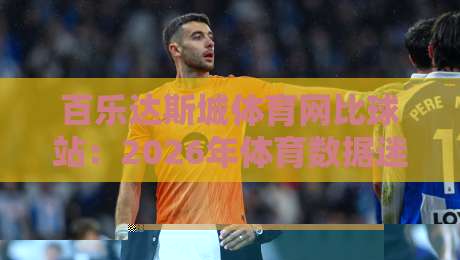 百乐达斯城体育网比球站:2026年体育数据迷都在悄悄用的观赛搭档?百乐达斯城体育网比球站实测体验与场景化预判-最全手机信誉体球网半全场动画水位精彩片段流畅代理