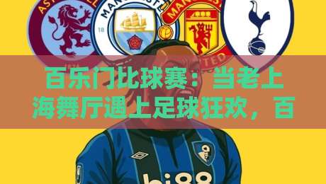 百乐门比球赛:当老上海舞厅遇上足球狂欢,百乐门比球赛藏着怎样的城市记忆?-线上十大最稳进球站免费无延迟4K俱乐部中水入口