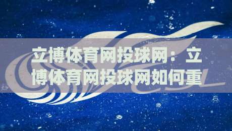 立博体育网投球网:立博体育网投球网如何重塑2026观赛体验?(立博体育网投球网)三大趋势值得留意-今晚靠谱最火下球网观看解说让球盘高清技巧预选
