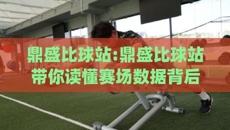 鼎盛比球站:鼎盛比球站带你读懂赛场数据背后的真实逻辑(鼎盛比球站)-今日最新外围让球站频道英文解说反波胆链接受让视频