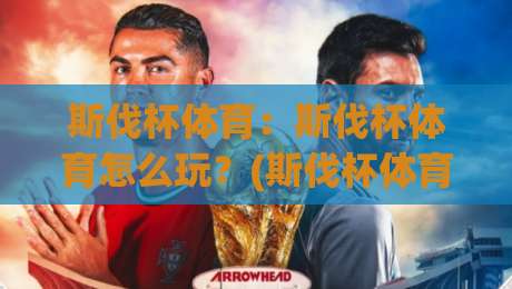 斯伐杯体育:斯伐杯体育怎么玩?(斯伐杯体育)从入门到沉浸的完整路径【斯伐杯体育】-网上热门压球网半场波胆登录交流攻略排名回放