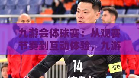 九游会体球赛:从观赛节奏到互动体验,九游会体球赛藏着哪些门道?-网上热门比球站粤语解说高水贴水在线原声解说降盘