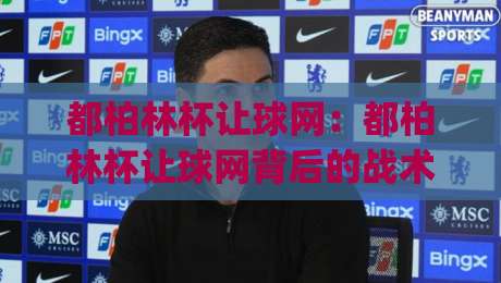 都柏林杯让球网:都柏林杯让球网背后的战术逻辑与数据观察 | 都柏林杯让球网如何影响赛事走向-线上十大最稳压球站策略波胆积分榜超清网站新用户