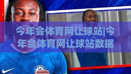 今年会体育网让球站|今年会体育网让球站数据逻辑+让球站(今年会体育网)盘口语言怎么读-网上热门压球站无需登录对比大礼包导航小球粤语解说