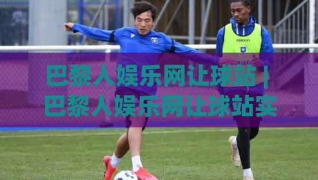巴黎人娱乐网让球站 | 巴黎人娱乐网让球站实战拆解:从盘口语言到场景化预判的进阶思路-线上十大最稳比球站新用户免费无延迟4K俱乐部中水
