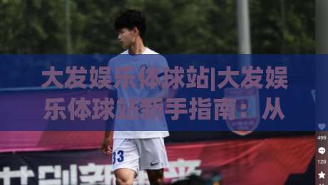 大发娱乐体球站|大发娱乐体球站新手指南:从零开始玩转体球站(大发娱乐体球站)-今晚靠谱最火体球网蓝光低水无需注册观看解说让球盘