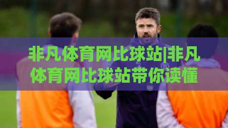 非凡体育网比球站|非凡体育网比球站带你读懂赛事数据:比球站【非凡体育网】里的门道与乐趣-今晚靠谱最火下球网观看解说让球盘高清技巧预选