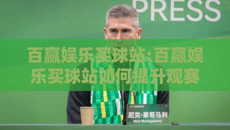 百赢娱乐买球站:百赢娱乐买球站如何提升观赛体验?百赢娱乐买球站带来的五大改变-最全手机信誉压球网动画水位精彩片段流畅代理1080P