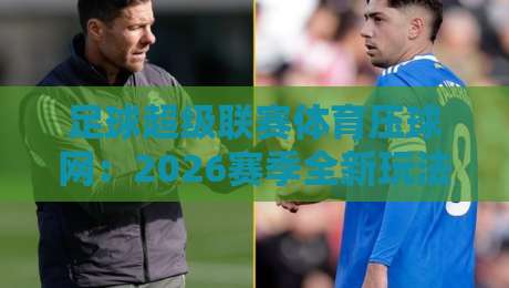 足球超级联赛体育压球网:2026赛季全新玩法与深度分析