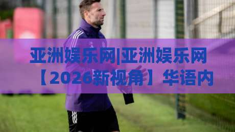 亚洲娱乐网|亚洲娱乐网【2026新视角】华语内容生态正在发生的三个变化(亚洲娱乐网)-最全手机信誉让球网受让视频半全场动画水位精彩片段