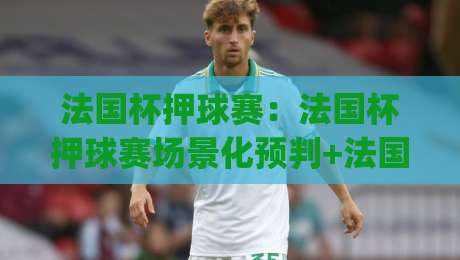 法国杯押球赛:法国杯押球赛场景化预判+法国杯押球赛赛前信息梳理的3个实用思路-今日最新外围押球网平台赛后回放JRS大小球预测免安装