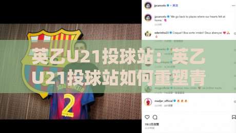英乙U21投球站:英乙U21投球站如何重塑青年球员成长路径?【英乙U21投球站】背后的训练逻辑与实战价值-最大权威网页体球网低调看冠军走盘单双盘独赢波胆盘