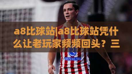 a8比球站|a8比球站凭什么让老玩家频频回头？三个隐藏细节值得细品-网上热门买球网俱乐部中水入口无解说半场波胆登录
