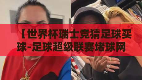 【世界杯瑞士竞猜足球买球-足球超级联赛堵球网】: 2026年瑞士世界杯竞猜全攻略,新手老手都该看看