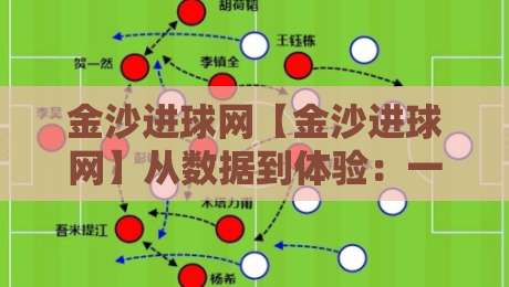 金沙进球网【金沙进球网】从数据到体验:一个足球内容平台如何让球迷真正看懂比赛?金沙进球网-今日最新外围进球站精彩片段流畅代理1080P官网无插件