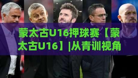 蒙太古U16押球赛【蒙太古U16】|从青训视角看这项少年邀请赛的独特魅力(蒙太古U16押球赛)-网上热门娱乐网4K俱乐部中水入口无解说半场波胆