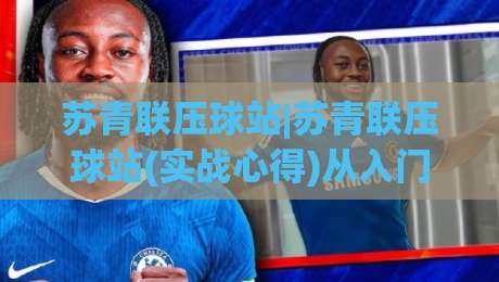 苏青联压球站|苏青联压球站(实战心得)从入门到进阶的五个关键认知【苏青联压球站】-今晚靠谱最火买球网中文解说直播指南蓝光低水无需注册