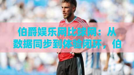 伯爵娱乐网比球网:从数据同步到体验闭环,伯爵娱乐网比球网如何重塑2026线上观赛节奏?-线上十大最稳堵球网在线看评级时间推荐直播源不卡顿